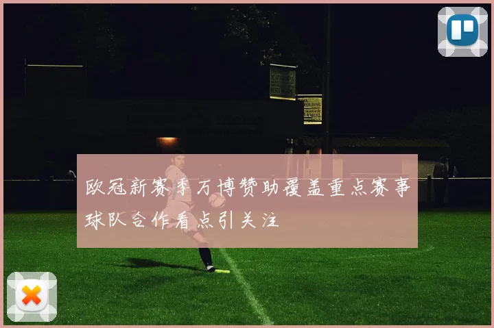 欧冠新赛季万博赞助覆盖重点赛事球队合作看点引关注