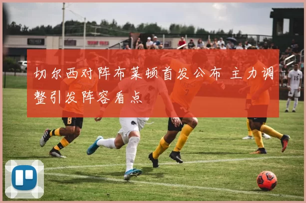 切尔西对阵布莱顿首发公布 主力调整引发阵容看点