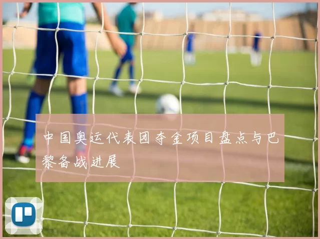 中国奥运代表团夺金项目盘点与巴黎备战进展