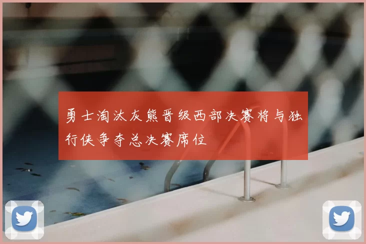 勇士淘汰灰熊晋级西部决赛将与独行侠争夺总决赛席位