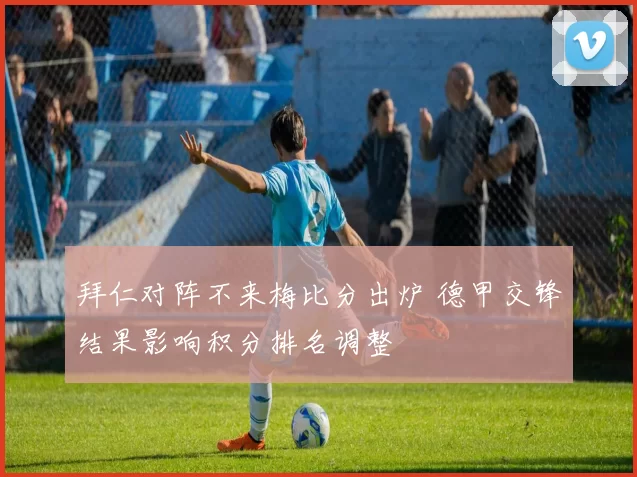 拜仁对阵不来梅比分出炉 德甲交锋结果影响积分排名调整