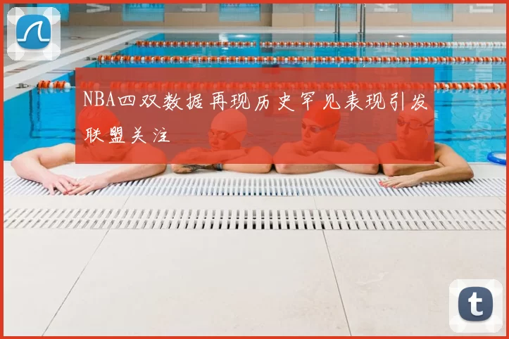 NBA四双数据再现历史罕见表现引发联盟关注