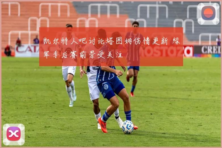 凯尔特人吧讨论塔图姆伤情更新 绿军季后赛前景受关注