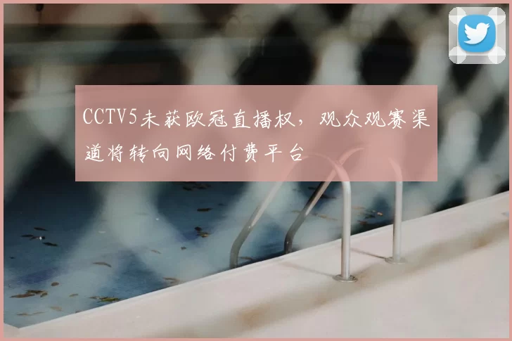 CCTV5未获欧冠直播权，观众观赛渠道将转向网络付费平台