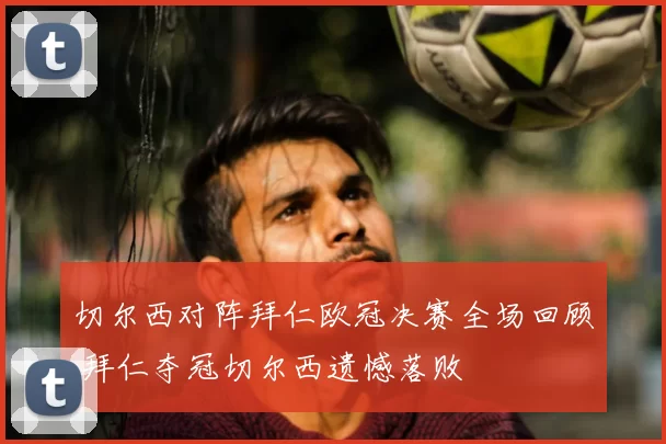 切尔西对阵拜仁欧冠决赛全场回顾 拜仁夺冠切尔西遗憾落败