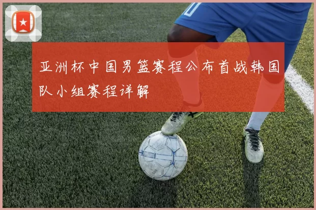 亚洲杯中国男篮赛程公布首战韩国队小组赛程详解