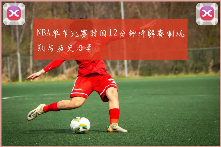 NBA单节比赛时间12分钟详解赛制规则与历史沿革