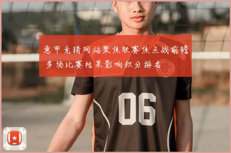 意甲竞猜网站聚焦联赛焦点战前瞻 多场比赛结果影响积分排名