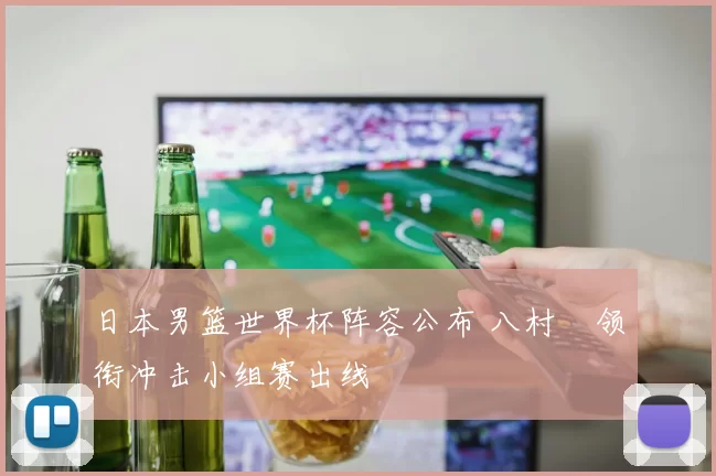 日本男篮世界杯阵容公布 八村塁领衔冲击小组赛出线