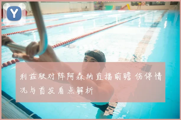利兹联对阵阿森纳直播前瞻 伤停情况与首发看点解析