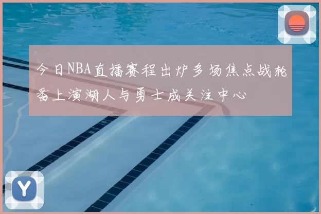 今日NBA直播赛程出炉多场焦点战轮番上演湖人与勇士成关注中心