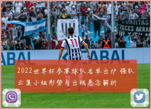 2022世界杯参赛球队名单出炉 强队云集小组形势与出线悬念解析