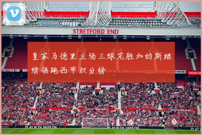 皇家马德里主场三球完胜加的斯继续领跑西甲积分榜