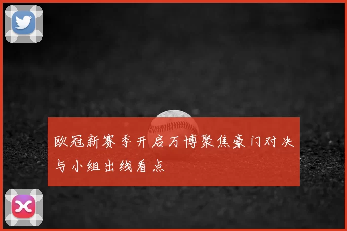 欧冠新赛季开启万博聚焦豪门对决与小组出线看点