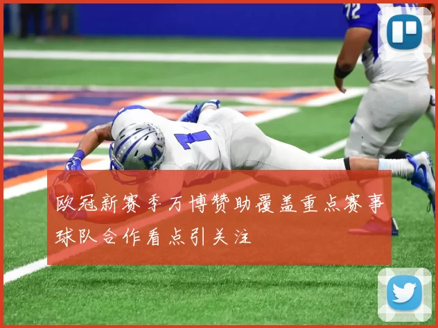 欧冠新赛季万博赞助覆盖重点赛事球队合作看点引关注