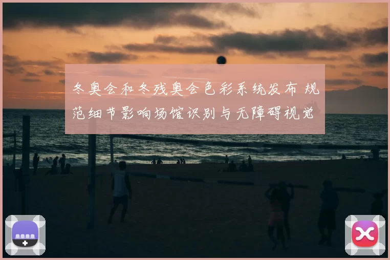 冬奥会和冬残奥会色彩系统发布 规范细节影响场馆识别与无障碍视觉体验