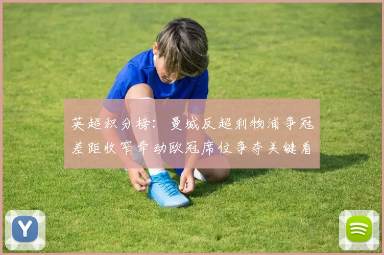 英超积分榜：曼城反超利物浦争冠差距收窄牵动欧冠席位争夺关键看点