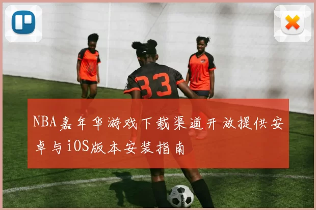 NBA嘉年华游戏下载渠道开放提供安卓与iOS版本安装指南