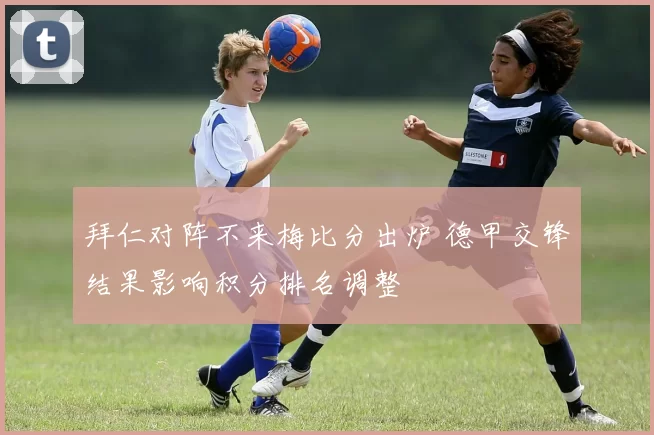 拜仁对阵不来梅比分出炉 德甲交锋结果影响积分排名调整