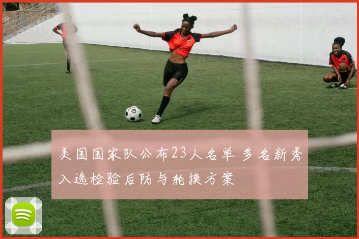 美国国家队公布23人名单 多名新秀入选检验后防与轮换方案
