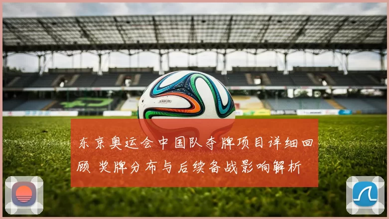 东京奥运会中国队夺牌项目详细回顾 奖牌分布与后续备战影响解析