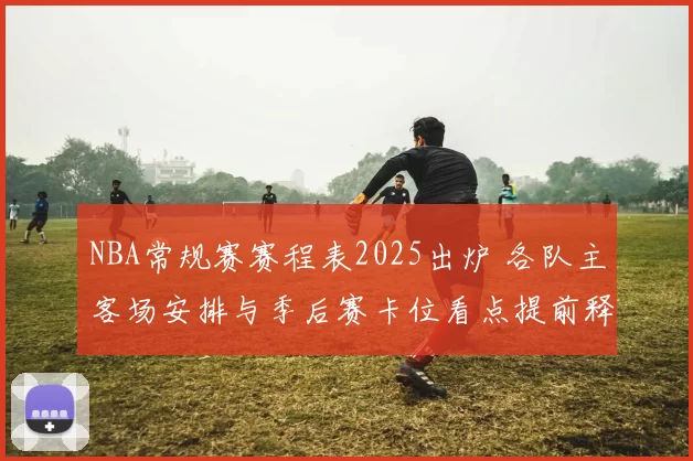 NBA常规赛赛程表2025出炉 各队主客场安排与季后赛卡位看点提前释放