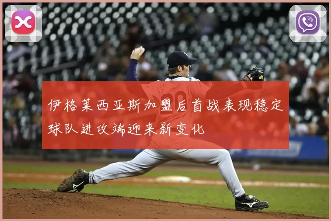 伊格莱西亚斯加盟后首战表现稳定球队进攻端迎来新变化