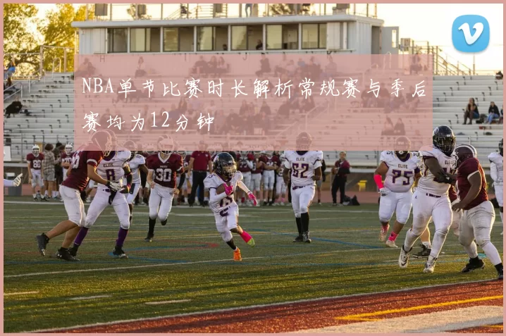 NBA单节比赛时长解析常规赛与季后赛均为12分钟