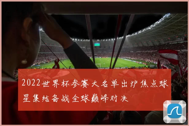 2022世界杯参赛大名单出炉焦点球星集结备战全球巅峰对决