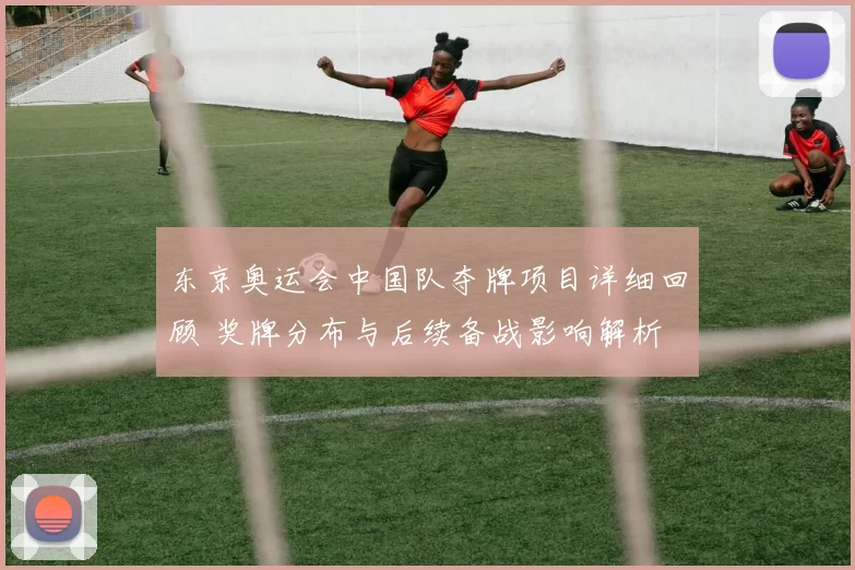 东京奥运会中国队夺牌项目详细回顾 奖牌分布与后续备战影响解析