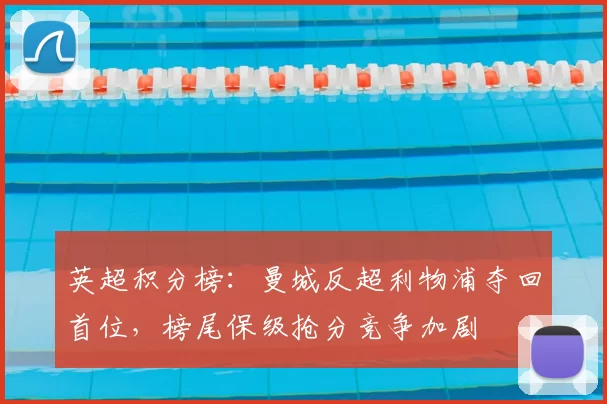 英超积分榜：曼城反超利物浦夺回首位，榜尾保级抢分竞争加剧