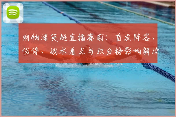 利物浦英超直播赛前：首发阵容、伤停、战术看点与积分榜影响解读