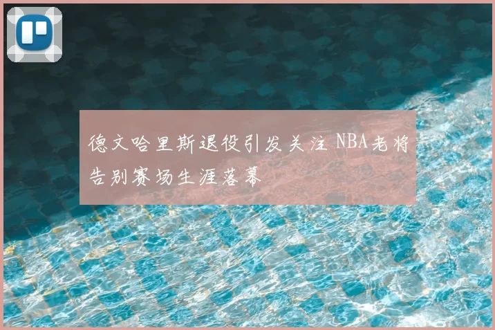 德文哈里斯退役引发关注 NBA老将告别赛场生涯落幕