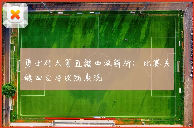 勇士对火箭直播回放解析：比赛关键回合与攻防表现