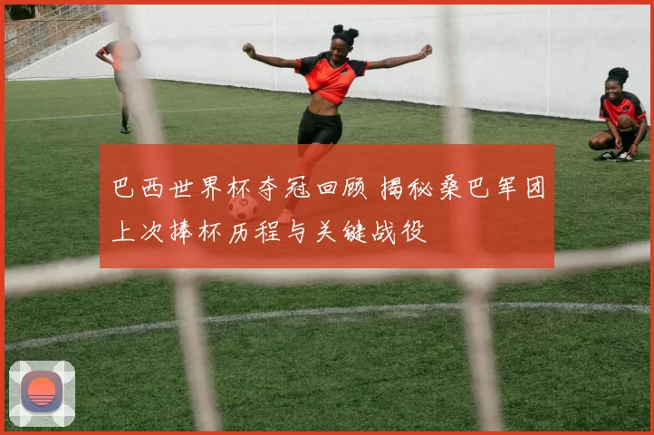 巴西世界杯夺冠回顾 揭秘桑巴军团上次捧杯历程与关键战役