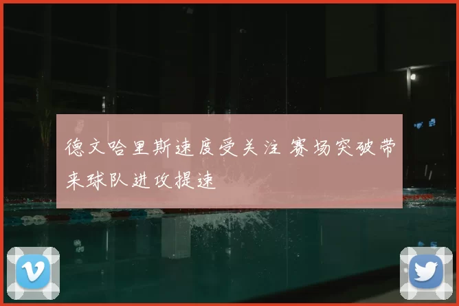 德文哈里斯速度受关注 赛场突破带来球队进攻提速
