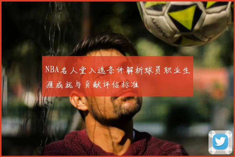 NBA名人堂入选条件解析球员职业生涯成就与贡献评估标准