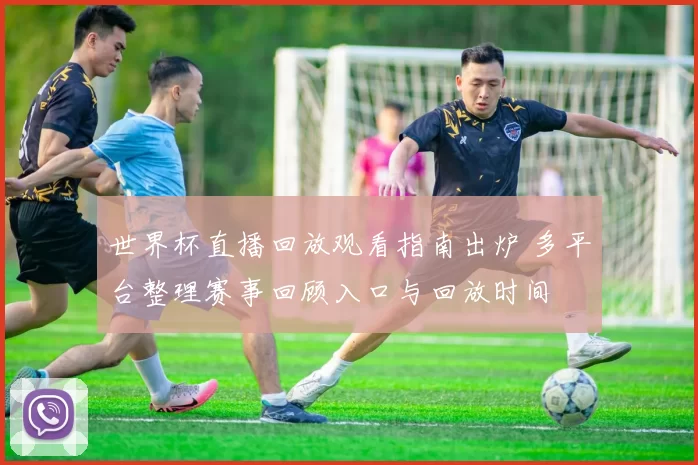 世界杯直播回放观看指南出炉 多平台整理赛事回顾入口与回放时间