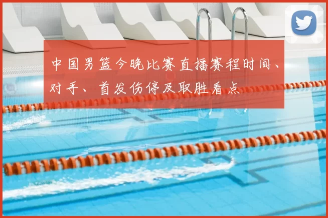中国男篮今晚比赛直播赛程时间、对手、首发伤停及取胜看点
