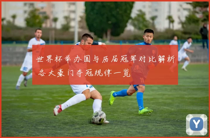 世界杯举办国与历届冠军对比解析 各大豪门夺冠规律一览