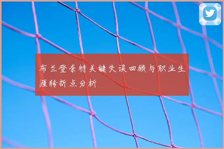 布兰登奈特关键失误回顾与职业生涯转折点分析