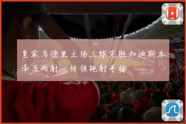 皇家马德里主场三球完胜加迪斯本泽马两射一传领跑射手榜