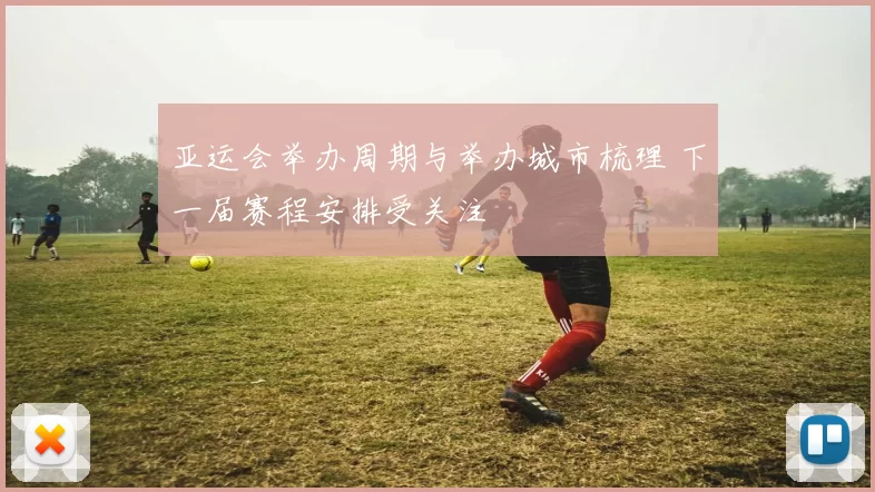 亚运会举办周期与举办城市梳理 下一届赛程安排受关注