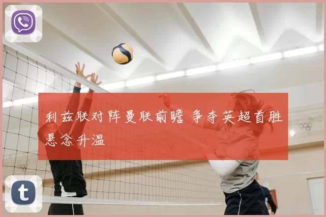 利兹联对阵曼联前瞻 争夺英超首胜悬念升温