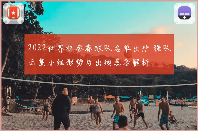 2022世界杯参赛球队名单出炉 强队云集小组形势与出线悬念解析