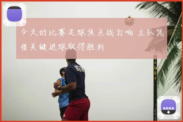 今天的比赛足球焦点战打响 主队凭借关键进球取得胜利