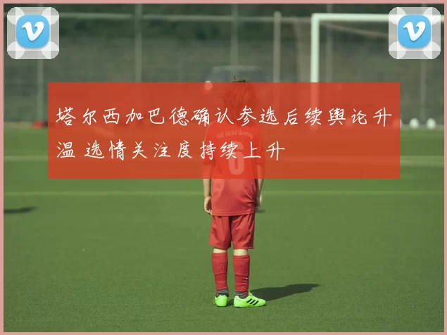 塔尔西加巴德确认参选后续舆论升温 选情关注度持续上升