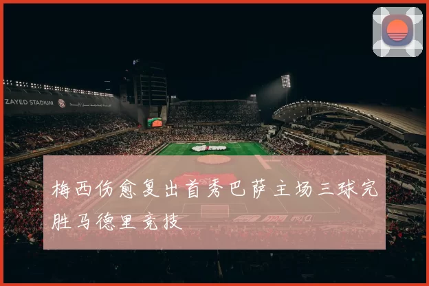 梅西伤愈复出首秀巴萨主场三球完胜马德里竞技