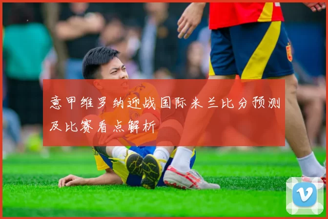意甲维罗纳迎战国际米兰比分预测及比赛看点解析