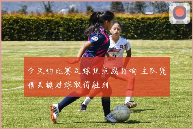 今天的比赛足球焦点战打响 主队凭借关键进球取得胜利